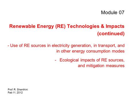 Prof. R. Shanthini Feb 11, 2012 Module 07 Renewable Energy (RE) Technologies & Impacts (continued) - Use of RE sources in electricity generation, in transport,
