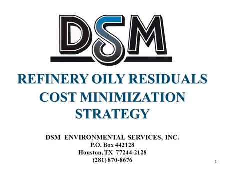 1 REFINERY OILY RESIDUALS COST MINIMIZATION STRATEGY DSM ENVIRONMENTAL SERVICES, INC. P.O. Box 442128 Houston, TX 77244-2128 (281) 870-8676.