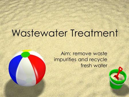 Wastewater Treatment Aim: remove waste impurities and recycle fresh water.