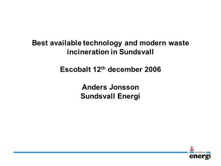 Best available technology and modern waste incineration in Sundsvall Escobalt 12 th december 2006 Anders Jonsson Sundsvall Energi.