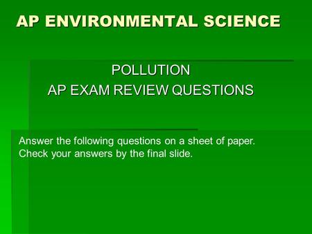 AP ENVIRONMENTAL SCIENCE POLLUTION AP EXAM REVIEW QUESTIONS Answer the following questions on a sheet of paper. Check your answers by the final slide.