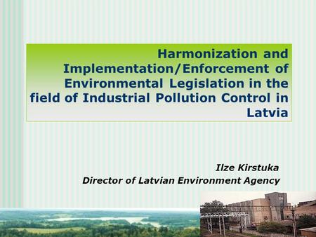 Harmonization and Implementation/Enforcement of Environmental Legislation in the field of Industrial Pollution Control in Latvia Ilze Kirstuka Director.