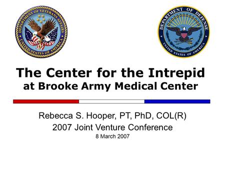 The Center for the Intrepid at Brooke Army Medical Center Rebecca S. Hooper, PT, PhD, COL(R) 2007 Joint Venture Conference 8 March 2007.