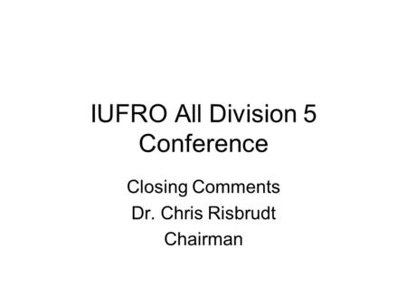 IUFRO All Division 5 Conference Closing Comments Dr. Chris Risbrudt Chairman.