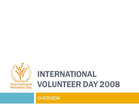 INTERNATIONAL VOLUNTEER DAY 2008 OVERVIEW. What is International Volunteer Day about? Adopted by the United Nations General Assembly through Resolution.