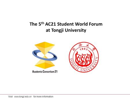Visit www.tongji.edu.cn for more information The 5 th AC21 Student World Forum at Tongji University.