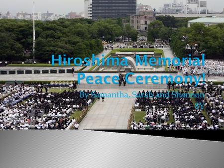 By Samantha, Sarah and Shannon 8Y. The Hiroshima Peace Memorial Ceremony is a service held in Hiroshima to pray for the realization of everlasting world.