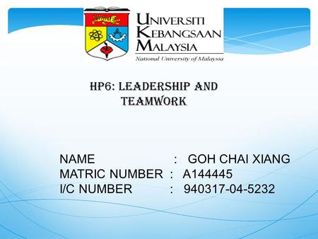 HP6: LEADERSHIP AND TEAMWORK NAME : GOH CHAI XIANG MATRIC NUMBER : A144445 I/C NUMBER : 940317-04-5232.