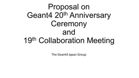 Proposal on Geant4 20 th Anniversary Ceremony and 19 th Collaboration Meeting The Geant4 Japan Group.