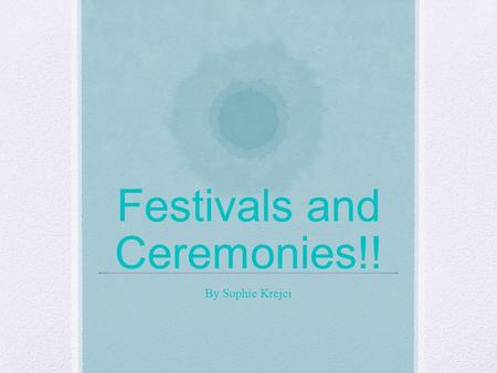 Festivals and Ceremonies!! By Sophie Krejci. Have you ever heard of festivals or even ceremonies? Well if you have been to a wedding, you have been to.