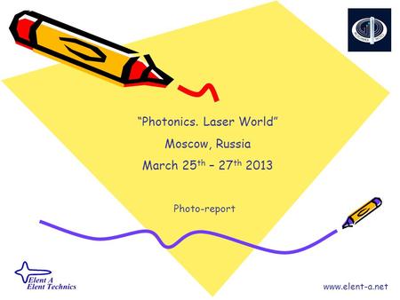 “Photonics. Laser World” Moscow, Russia March 25 th – 27 th 2013 Photo-report www.elent-a.net.