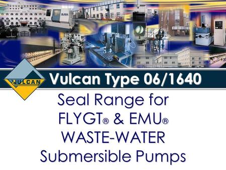 Seal Range for FLYGT ® & EMU ® WASTE-WATER Submersible Pumps Vulcan Type 06/1640.