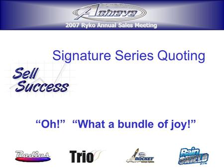 2007 Ryko Annual Sales Meeting 2007 Ryko Annual Sales Meeting Signature Series Quoting “Oh!” “What a bundle of joy!” 2007 Ryko Annual Sales Meeting 2007.
