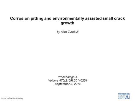 Corrosion pitting and environmentally assisted small crack growth by Alan Turnbull Proceedings A Volume 470(2169):20140254 September 8, 2014 ©2014 by The.