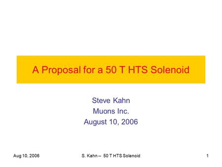 Aug 10, 2006S. Kahn -- 50 T HTS Solenoid1 A Proposal for a 50 T HTS Solenoid Steve Kahn Muons Inc. August 10, 2006.