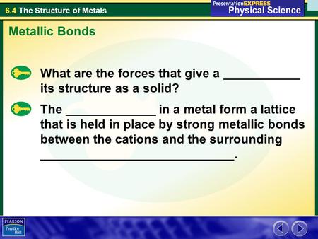 Metallic Bonds What are the forces that give a ___________ its structure as a solid? The _____________ in a metal form a lattice that is held in place.