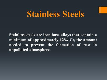 Stainless Steels Stainless steels are iron base alloys that contain a minimum of approximately 12% Cr, the amount needed to prevent the formation of rust.