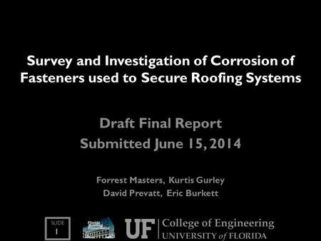 SLIDE 1 Survey and Investigation of Corrosion of Fasteners used to Secure Roofing Systems Draft Final Report Submitted June 15, 2014 Forrest Masters, Kurtis.