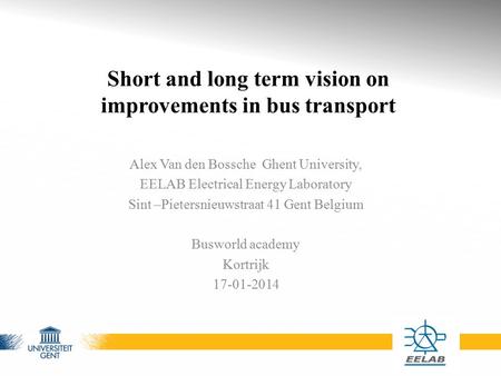 Short and long term vision on improvements in bus transport Alex Van den Bossche Ghent University, EELAB Electrical Energy Laboratory Sint –Pietersnieuwstraat.