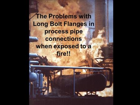 The Problems with Long Bolt Flanges in process pipe connections when exposed to a fire!!
