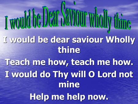 I would be dear saviour Wholly thine Teach me how, teach me how. I would do Thy will O Lord not mine Help me help now.