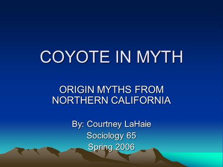 COYOTE IN MYTH ORIGIN MYTHS FROM NORTHERN CALIFORNIA By: Courtney LaHaie Sociology 65 Spring 2006.