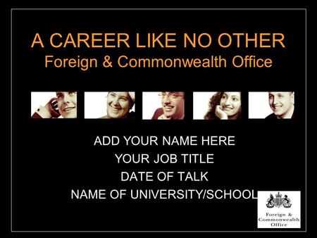 A CAREER LIKE NO OTHER Foreign & Commonwealth Office ADD YOUR NAME HERE YOUR JOB TITLE DATE OF TALK NAME OF UNIVERSITY/SCHOOL.