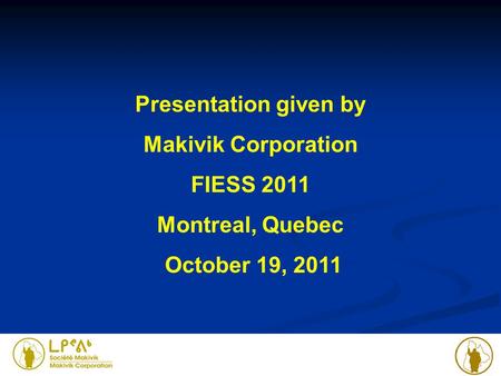 Presentation given by Makivik Corporation FIESS 2011 Montreal, Quebec October 19, 2011.