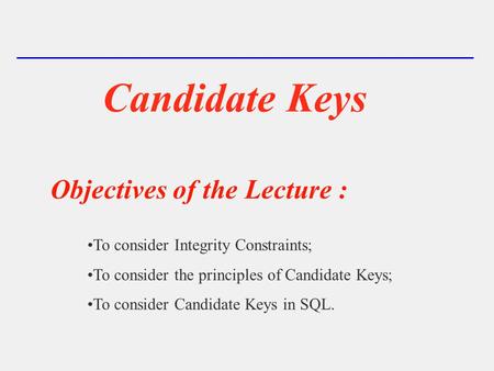 Candidate Keys Objectives of the Lecture : To consider Integrity Constraints; To consider the principles of Candidate Keys; To consider Candidate Keys.
