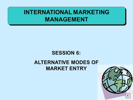 INTERNATIONAL MARKETING MANAGEMENT SESSION 6: ALTERNATIVE MODES OF MARKET ENTRY 1.