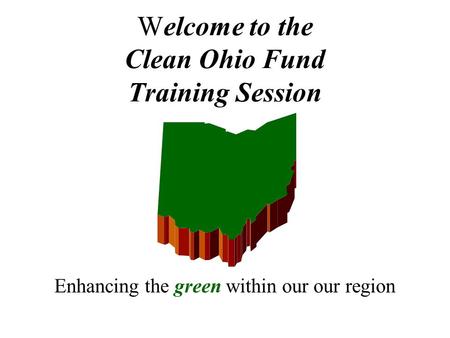 Welcome to the Clean Ohio Fund Training Session Enhancing the green within our our region.