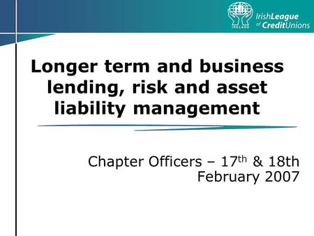 Longer term and business lending, risk and asset liability management Chapter Officers – 17 th & 18th February 2007.