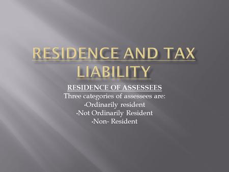 RESIDENCE OF ASSESSEES Three categories of assessees are: Ordinarily resident Not Ordinarily Resident Non- Resident.