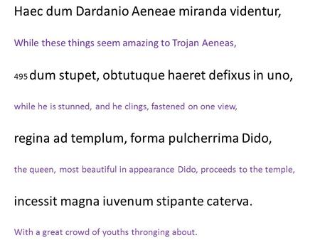Haec dum Dardanio Aeneae miranda videntur, While these things seem amazing to Trojan Aeneas, 495 dum stupet, obtutuque haeret defixus in uno, while.