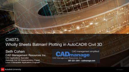 © 2011 Autodesk CI4073: Wholly Sheets Batman! Plotting in AutoCAD® Civil 3D Seth Cohen CAD Management Resources Inc. CAD Applications Specialist Autodesk.