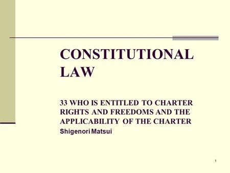 1 CONSTITUTIONAL LAW 33 WHO IS ENTITLED TO CHARTER RIGHTS AND FREEDOMS AND THE APPLICABILITY OF THE CHARTER Shigenori Matsui.