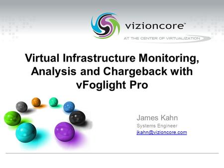 Virtual Infrastructure Monitoring, Analysis and Chargeback with vFoglight Pro James Kahn Systems Engineer
