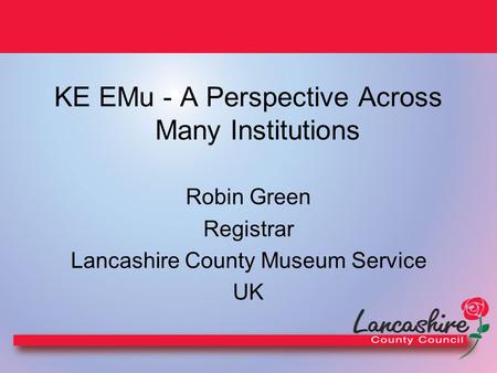 KE EMu - A Perspective Across Many Institutions Robin Green Registrar Lancashire County Museum Service UK.