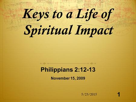 Keys to a Life of Spiritual Impact Philippians 2:12-13 November 15, 2009 5/23/2015 1.