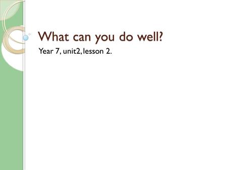 What can you do well? Year 7, unit2, lesson 2..