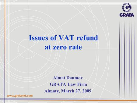 Issues of VAT refund at zero rate Almat Daumov GRATA Law Firm Almaty, March 27, 2009.