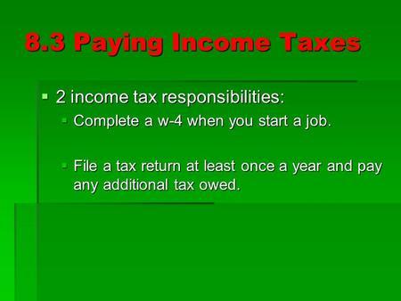 8.3 Paying Income Taxes  2 income tax responsibilities:  Complete a w-4 when you start a job.  File a tax return at least once a year and pay any additional.