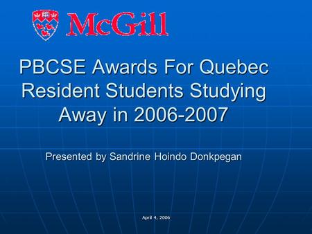 April 4, 2006 PBCSE Awards For Quebec Resident Students Studying Away in 2006-2007 Presented by Sandrine Hoindo Donkpegan Pour insérer le logo de votre.