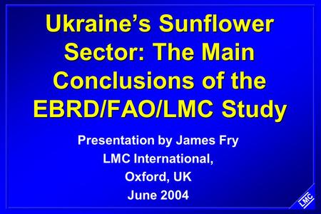 Ukraine’s Sunflower Sector: The Main Conclusions of the EBRD/FAO/LMC Study Presentation by James Fry LMC International, Oxford, UK June 2004.