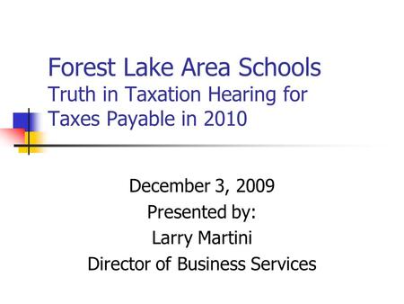 Forest Lake Area Schools Truth in Taxation Hearing for Taxes Payable in 2010 December 3, 2009 Presented by: Larry Martini Director of Business Services.