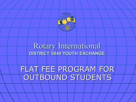Rotary International DISTRICT 5840 YOUTH EXCHANGE FLAT FEE PROGRAM FOR OUTBOUND STUDENTS.