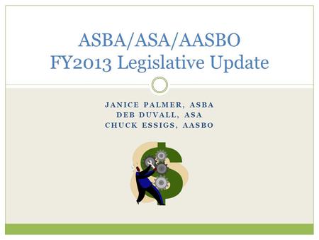 JANICE PALMER, ASBA DEB DUVALL, ASA CHUCK ESSIGS, AASBO ASBA/ASA/AASBO FY2013 Legislative Update.