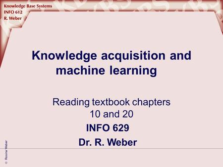  Rosina Weber Knowledge acquisition and machine learning Reading textbook chapters 10 and 20 INFO 629 Dr. R. Weber.