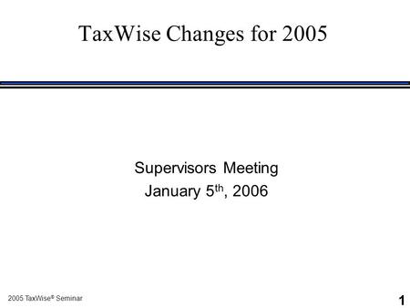 2005 TaxWise ® Seminar 1 Supervisors Meeting January 5 th, 2006 TaxWise Changes for 2005.
