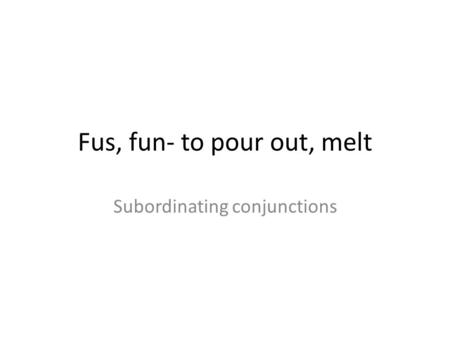 Fus, fun- to pour out, melt Subordinating conjunctions.